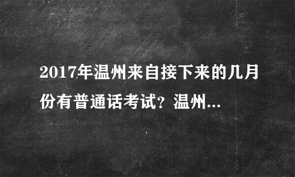 2017年温州来自接下来的几月份有普通话考试？温州语言文字衡聚片听玉项每笑网好像被废弃掉