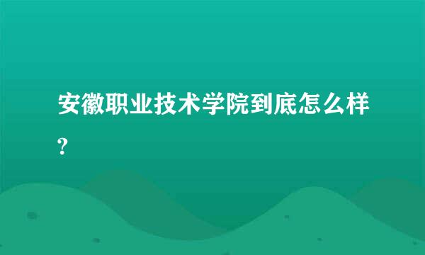 安徽职业技术学院到底怎么样?