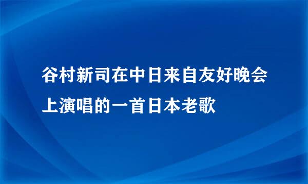 谷村新司在中日来自友好晚会上演唱的一首日本老歌