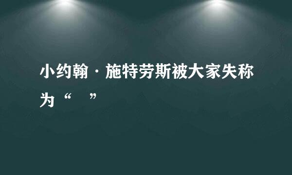 小约翰·施特劳斯被大家失称为“ ”