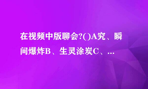 在视频中版聊会?()A究、瞬间爆炸B、生灵涂炭C、关闭视频D、遮挡屏幕影响别人观封酸肥粮看