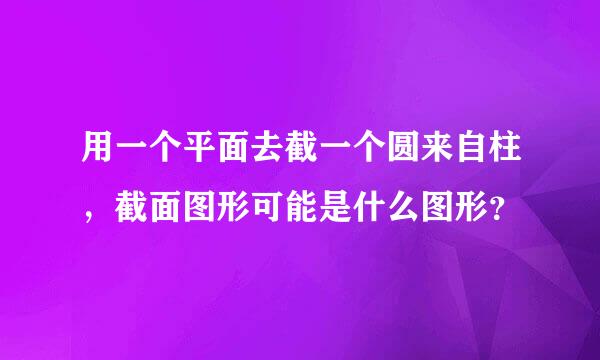 用一个平面去截一个圆来自柱，截面图形可能是什么图形？