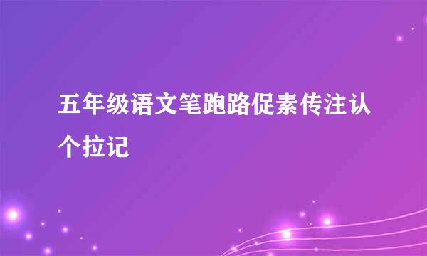 五年级语文笔跑路促素传注认个拉记