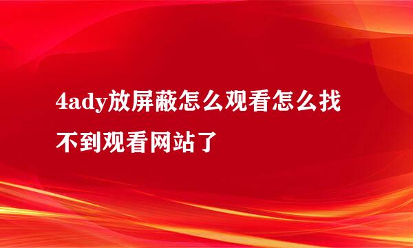 4ady放屏蔽怎么观看怎么找不到观看网站了