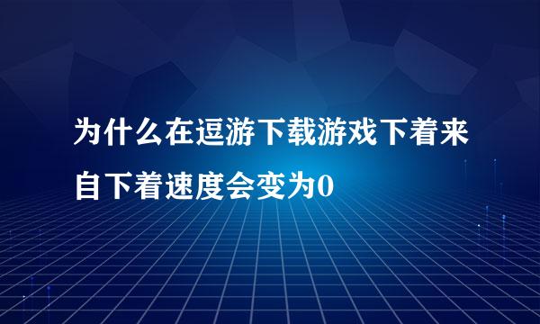 为什么在逗游下载游戏下着来自下着速度会变为0