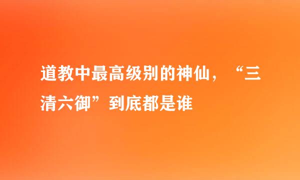 道教中最高级别的神仙，“三清六御”到底都是谁