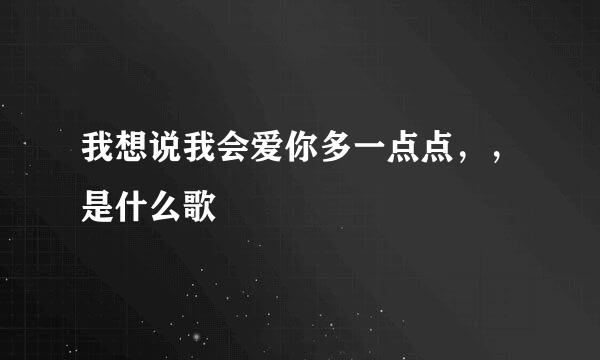 我想说我会爱你多一点点，，是什么歌