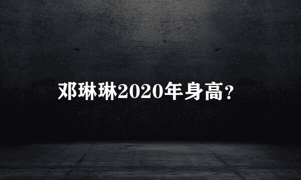 邓琳琳2020年身高？