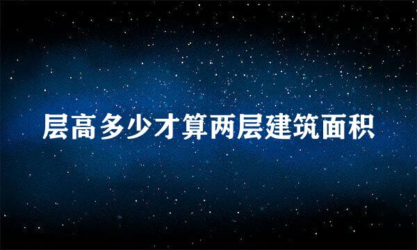 层高多少才算两层建筑面积