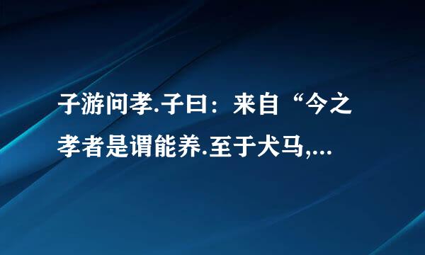 子游问孝.子曰：来自“今之孝者是谓能养.至于犬马,皆能有养；不敬,何以别乎?”注释意...