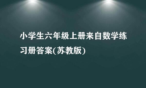 小学生六年级上册来自数学练习册答案(苏教版)