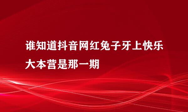 谁知道抖音网红兔子牙上快乐大本营是那一期