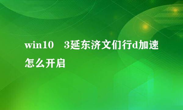 win10 3延东济文们行d加速怎么开启