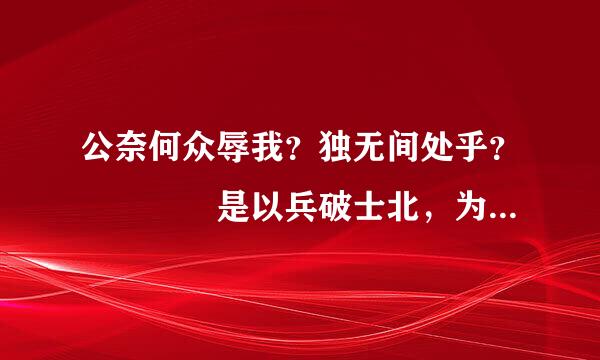 公奈何众辱我？独无间处乎？    是以兵破士北，为秦所禽灭 。     翻译这两句！快！