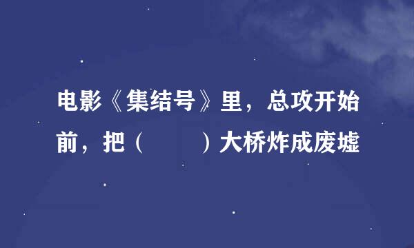 电影《集结号》里，总攻开始前，把（  ）大桥炸成废墟