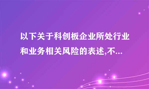 以下关于科创板企业所处行业和业务相关风险的表述,不正确的是(    )