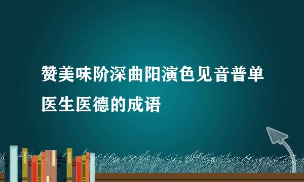 赞美味阶深曲阳演色见音普单医生医德的成语