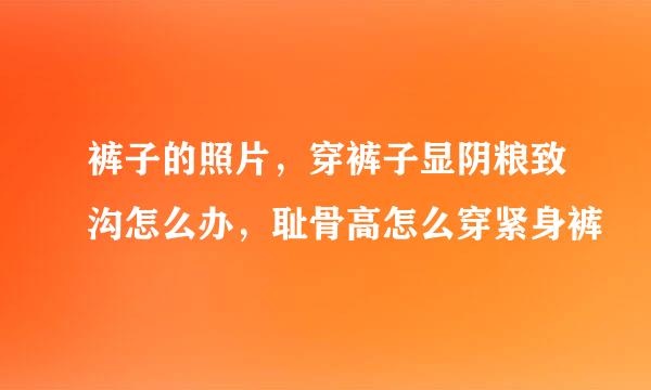 裤子的照片，穿裤子显阴粮致沟怎么办，耻骨高怎么穿紧身裤