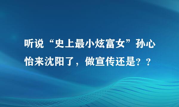 听说“史上最小炫富女”孙心怡来沈阳了，做宣传还是？？