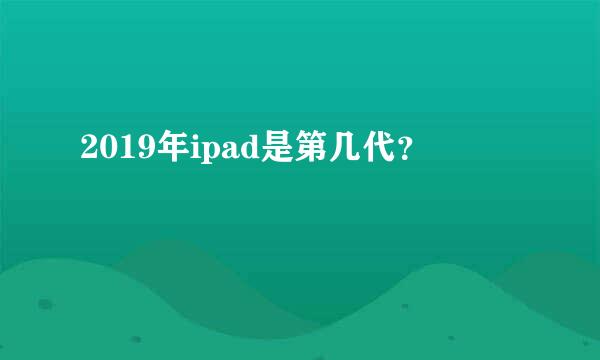 2019年ipad是第几代？