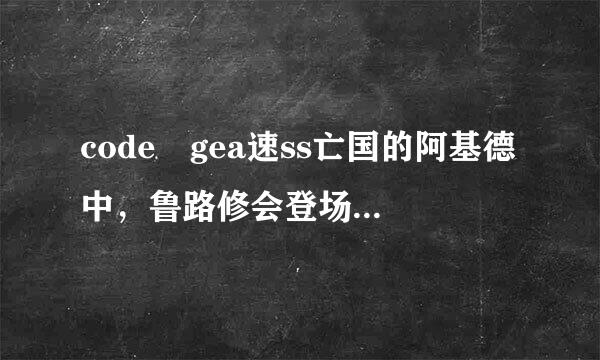 code gea速ss亡国的阿基德中，鲁路修会登场吗？会来一个客串吗？