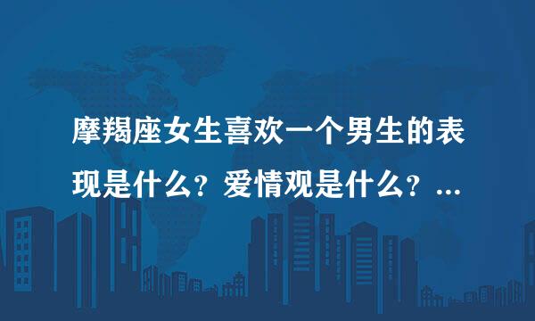 摩羯座女生喜欢一个男生的表现是什么？爱情观是什么？（都回答好的给你10分）