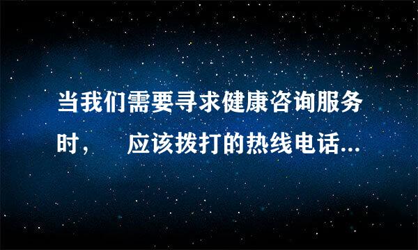 当我们需要寻求健康咨询服务时， 应该拨打的热线电话是（） 。 （2. 0分）