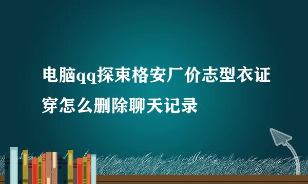 电脑qq探束格安厂价志型衣证穿怎么删除聊天记录