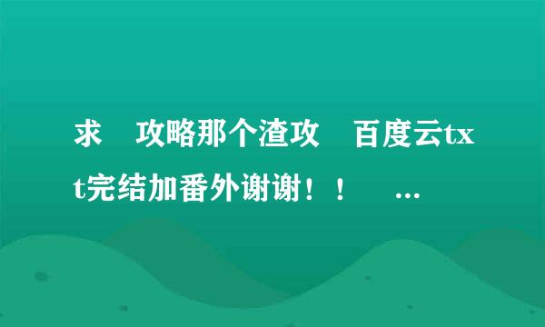 求 攻略那个渣攻 百度云txt完结加番外谢谢！！ 求求惹，卡一半真的难受