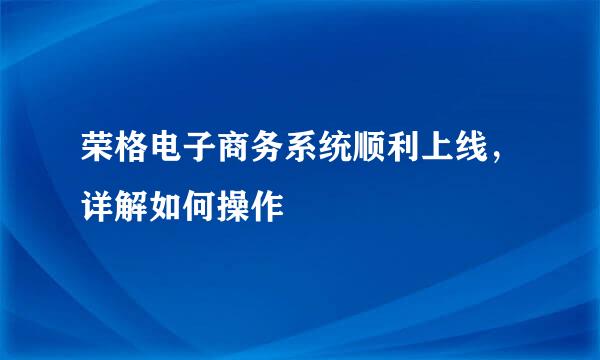 荣格电子商务系统顺利上线，详解如何操作