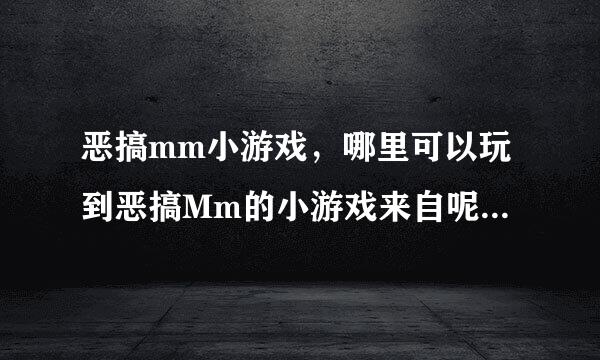 恶搞mm小游戏，哪里可以玩到恶搞Mm的小游戏来自呢，最近不太开心。