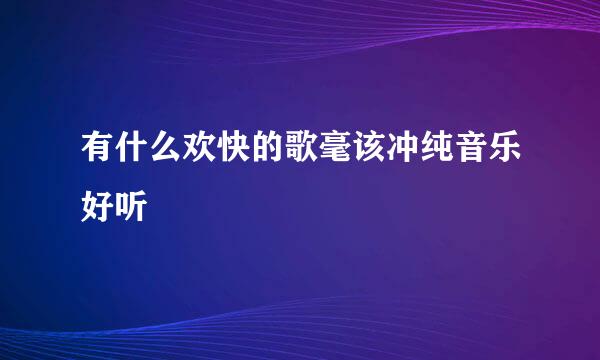 有什么欢快的歌毫该冲纯音乐好听