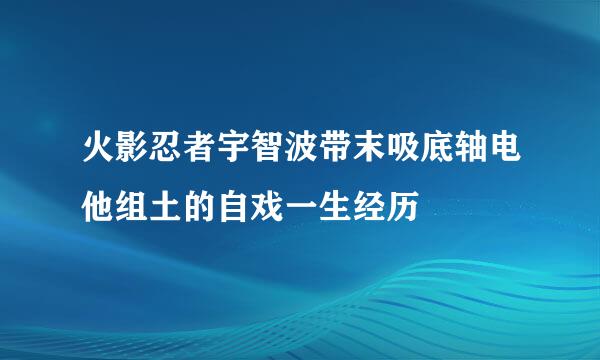 火影忍者宇智波带末吸底轴电他组土的自戏一生经历