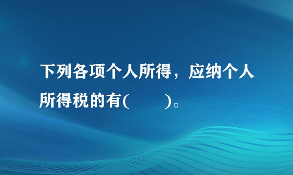 下列各项个人所得，应纳个人所得税的有(  )。