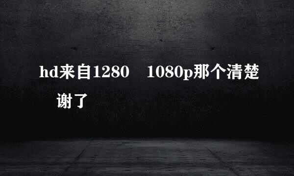 hd来自1280 1080p那个清楚 谢了