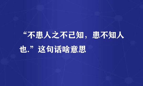 “不患人之不己知，患不知人也.”这句话啥意思