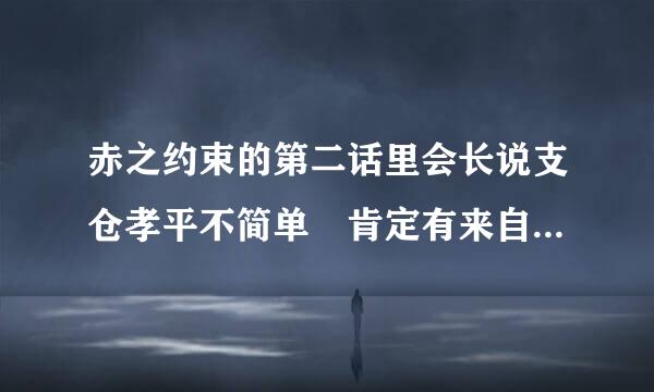 赤之约束的第二话里会长说支仓孝平不简单 肯定有来自什么特殊身份 是什么身份？