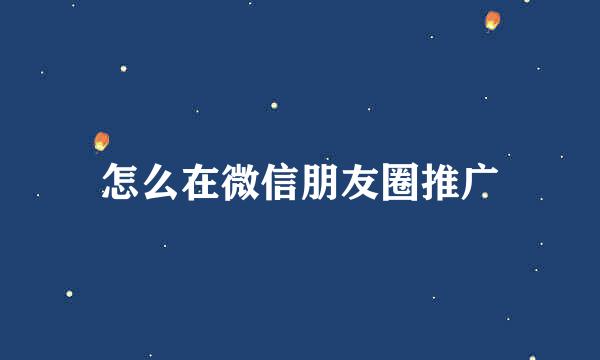 怎么在微信朋友圈推广