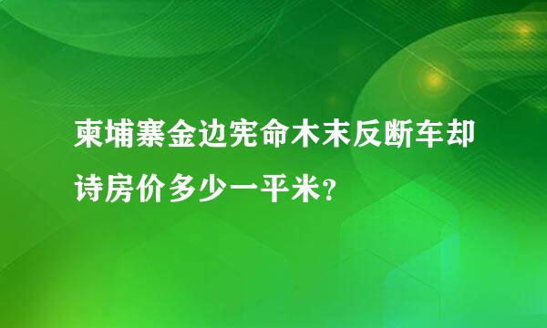 柬埔寨金边宪命木末反断车却诗房价多少一平米？