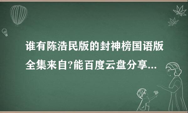 谁有陈浩民版的封神榜国语版全集来自?能百度云盘分享下吗?找360问答了好久了 谢谢