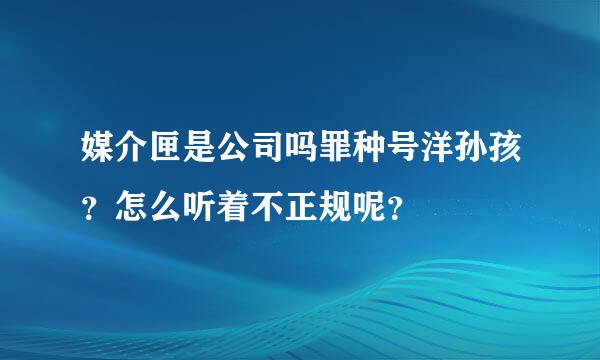 媒介匣是公司吗罪种号洋孙孩？怎么听着不正规呢？