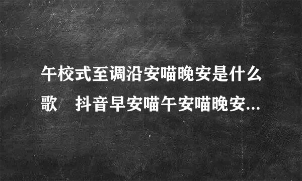 午校式至调沿安喵晚安是什么歌 抖音早安喵午安喵晚安歌词是什么