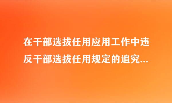 在干部选拔任用应用工作中违反干部选拔任用规定的追究主要来自责任者和其他直接责任人员的责任，情节严重的，