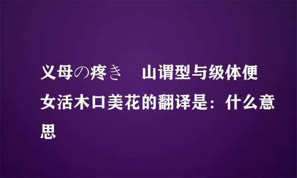 义母の疼き 山谓型与级体便女活木口美花的翻译是：什么意思