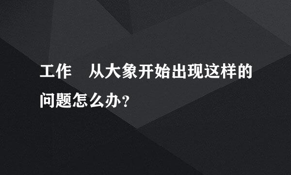 工作 从大象开始出现这样的问题怎么办？