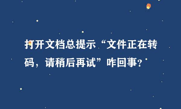 打开文档总提示“文件正在转码，请稍后再试”咋回事？