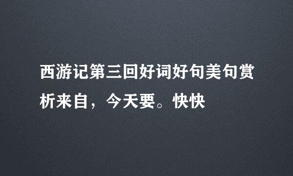 西游记第三回好词好句美句赏析来自，今天要。快快