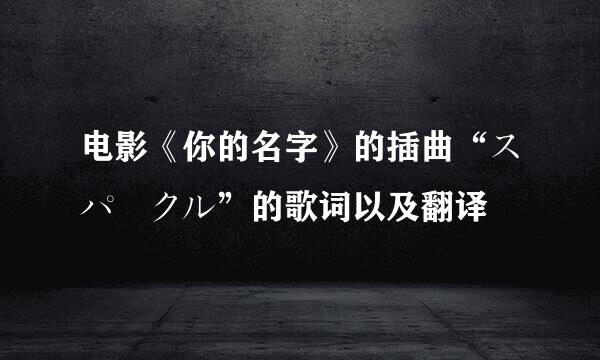 电影《你的名字》的插曲“スパークル”的歌词以及翻译