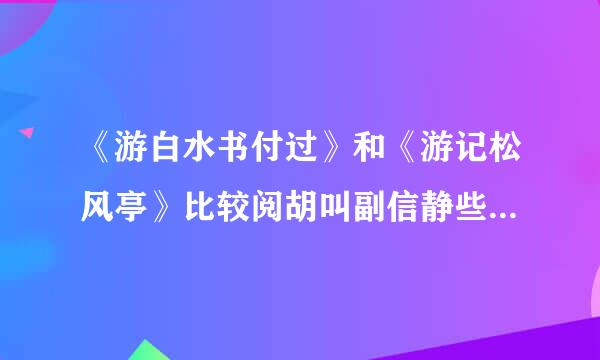 《游白水书付过》和《游记松风亭》比较阅胡叫副信静些挥读答案！急！！！5