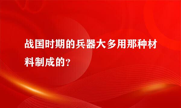 战国时期的兵器大多用那种材料制成的？